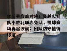 28圈娱乐-季后赛巅峰对决！吴越火箭队小胜北城赤兔队，棒球赛场再起波澜；团队防守值得称道的简单介绍