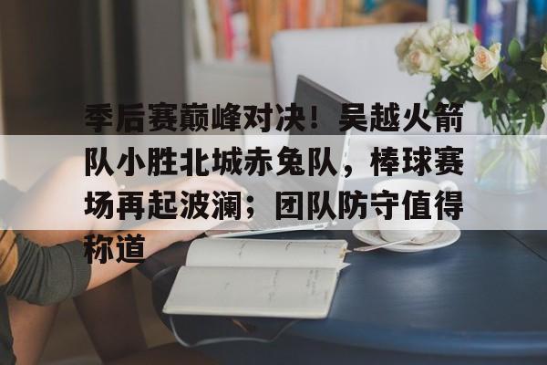 28圈娱乐-季后赛巅峰对决！吴越火箭队小胜北城赤兔队，棒球赛场再起波澜；团队防守值得称道的简单介绍
